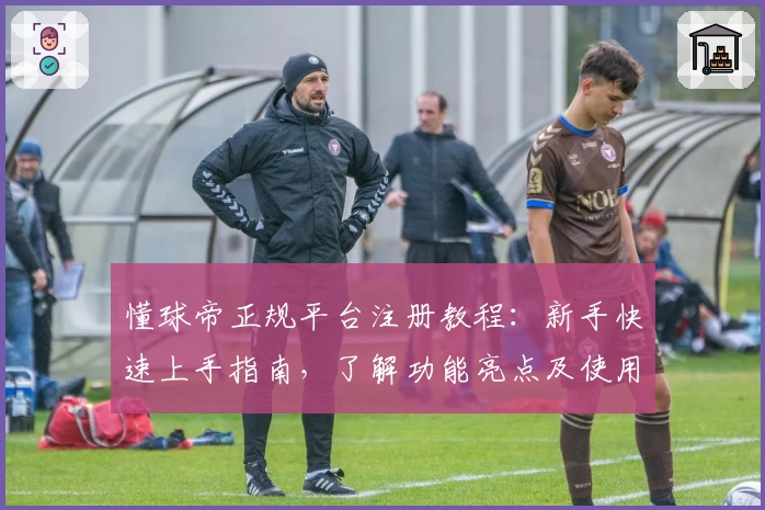 懂球帝正规平台注册教程:新手快速上手指南,了解功能亮点及使用体验