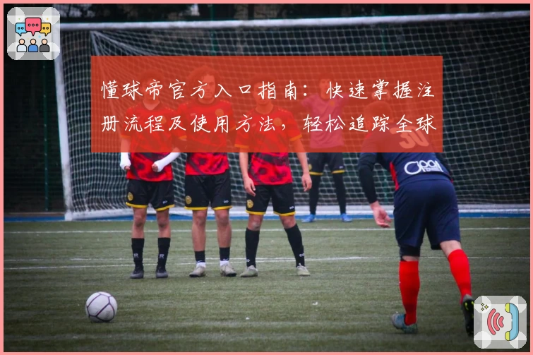懂球帝官方入口指南：快速掌握注册流程及使用方法，轻松追踪全球足球资讯