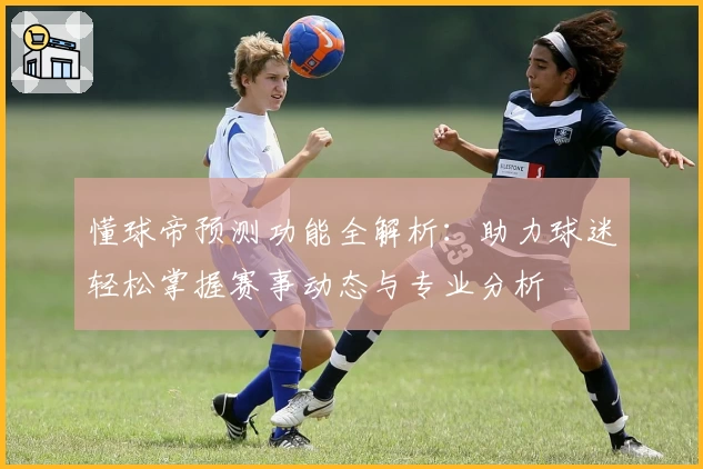 懂球帝预测功能全解析:助力球迷轻松掌握赛事动态与专业分析