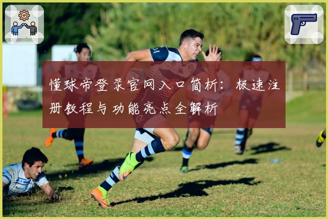 懂球帝登录官网入口简析：极速注册教程与功能亮点全解析