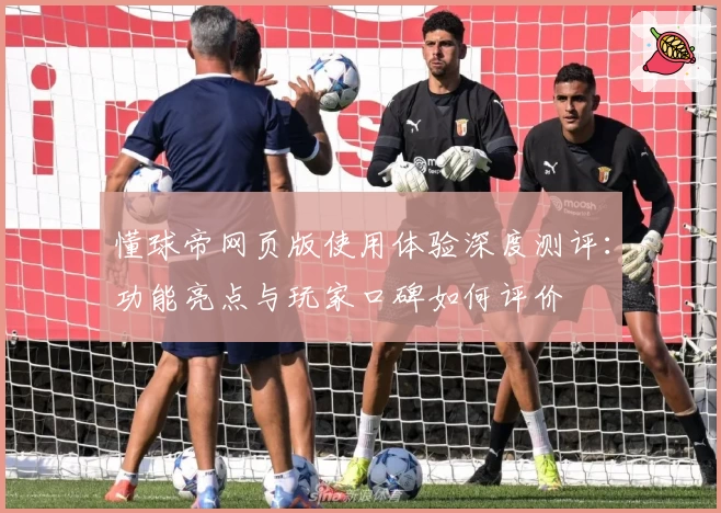 懂球帝网页版使用体验深度测评:功能亮点与玩家口碑如何评价