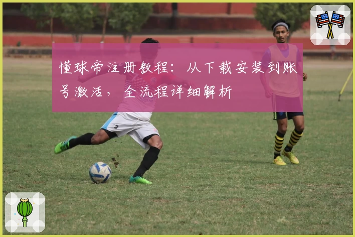 懂球帝注册教程：从下载安装到账号激活，全流程详细解析