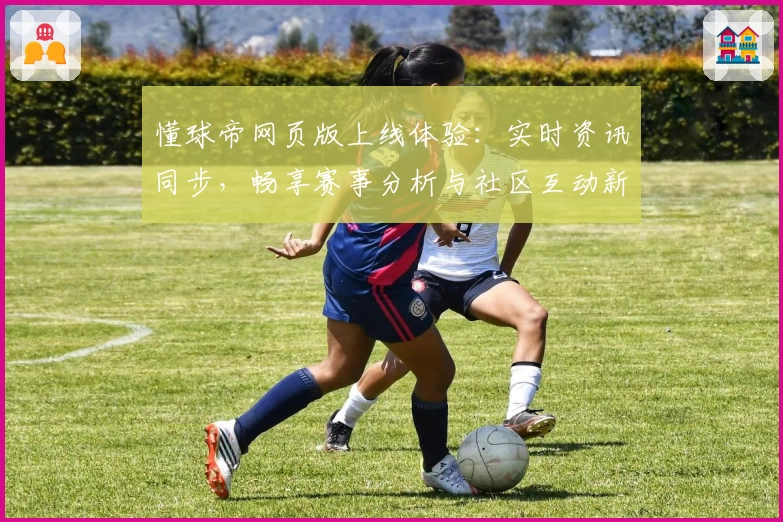 懂球帝网页版上线体验：实时资讯同步，畅享赛事分析与社区互动新体验