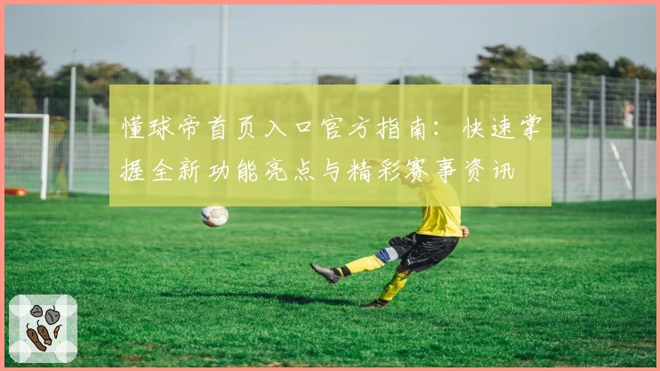 懂球帝首页入口官方指南：快速掌握全新功能亮点与精彩赛事资讯