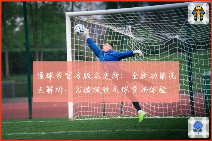 懂球帝官方版本更新：全新功能亮点解析，打造极致足球资讯体验