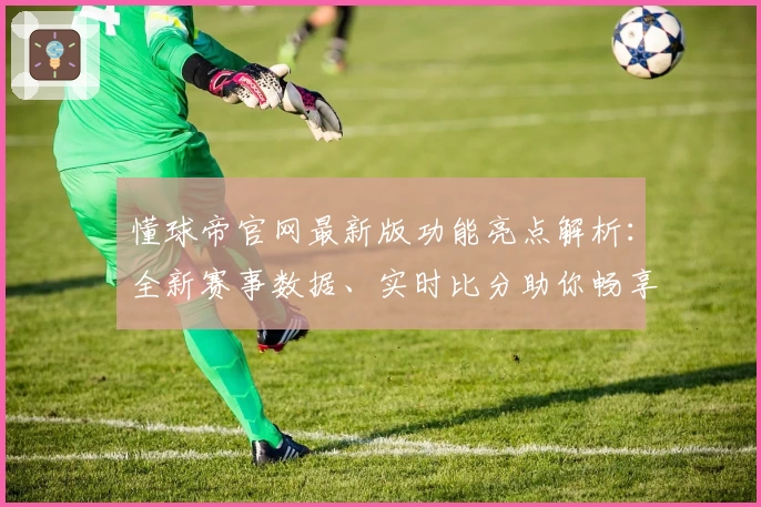 懂球帝官网最新版功能亮点解析：全新赛事数据、实时比分助你畅享顶级足球体验
