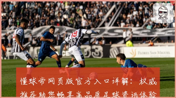 懂球帝网页版官方入口详解：权威推荐助您畅享高品质足球资讯体验