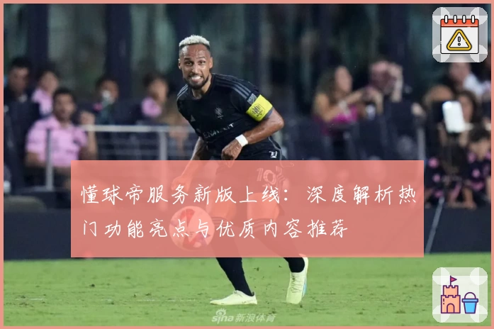 懂球帝服务新版上线：深度解析热门功能亮点与优质内容推荐