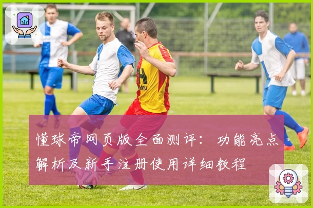 懂球帝网页版全面测评：功能亮点解析及新手注册使用详细教程