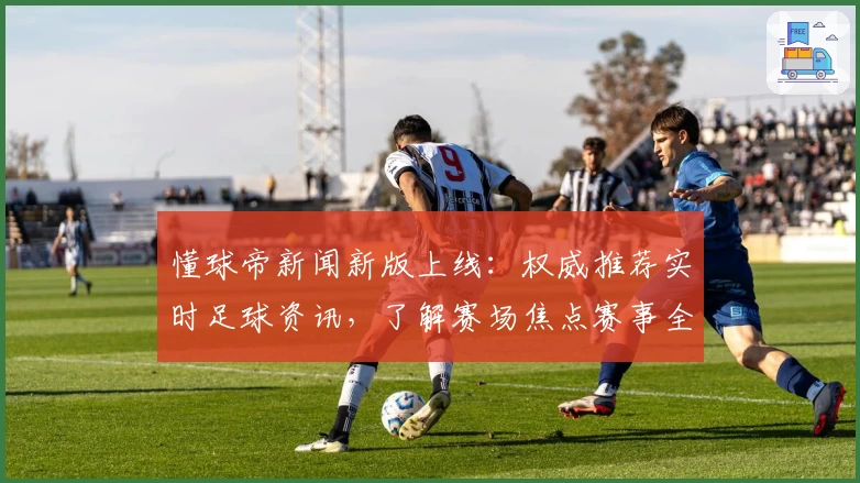 懂球帝新闻新版上线：权威推荐实时足球资讯，了解赛场焦点赛事全攻略