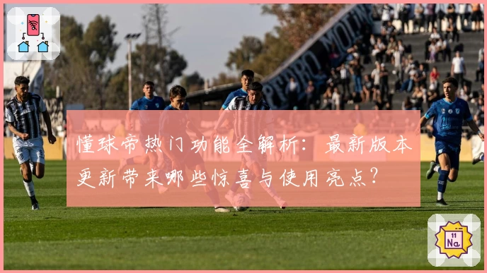 懂球帝热门功能全解析：最新版本更新带来哪些惊喜与使用亮点？