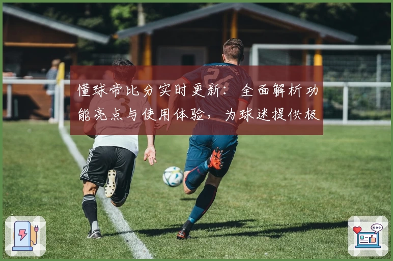 懂球帝比分实时更新：全面解析功能亮点与使用体验，为球迷提供极速入口与权威推荐