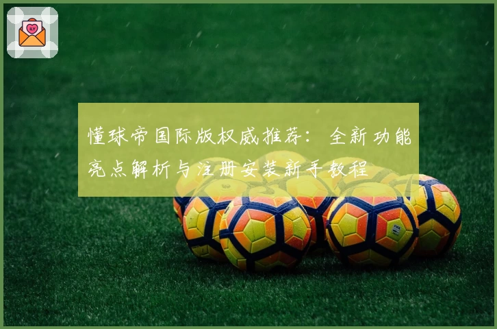 懂球帝国际版权威推荐：全新功能亮点解析与注册安装新手教程