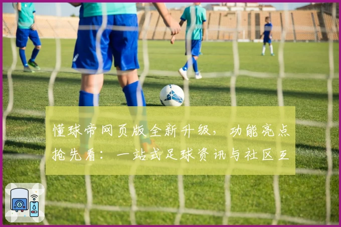 懂球帝网页版全新升级，功能亮点抢先看：一站式足球资讯与社区互动体验