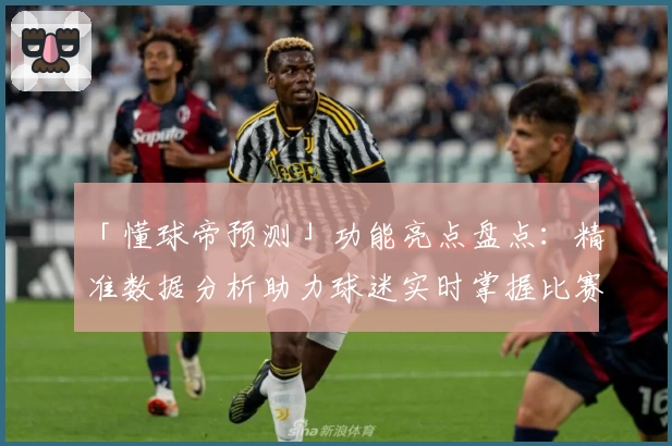 「懂球帝预测」功能亮点盘点：精准数据分析助力球迷实时掌握比赛动态