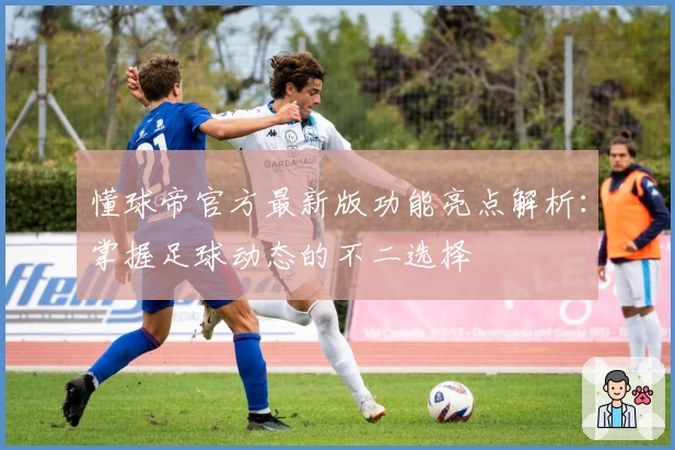 懂球帝官方最新版功能亮点解析：掌握足球动态的不二选择