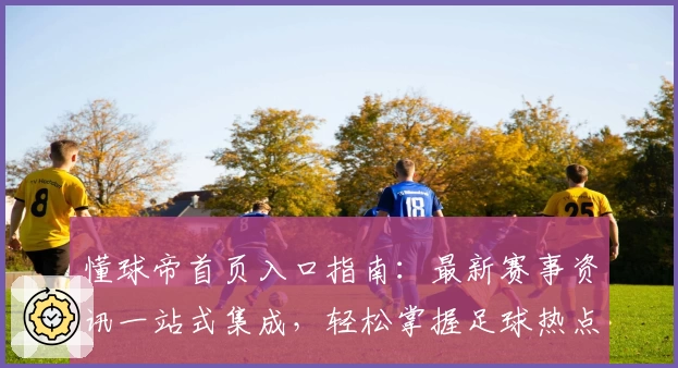 懂球帝首页入口指南：最新赛事资讯一站式集成，轻松掌握足球热点动态